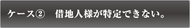 ケース2　借地人様が特定できない。