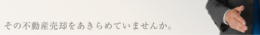 その不動産売却をあきらめていませんか。